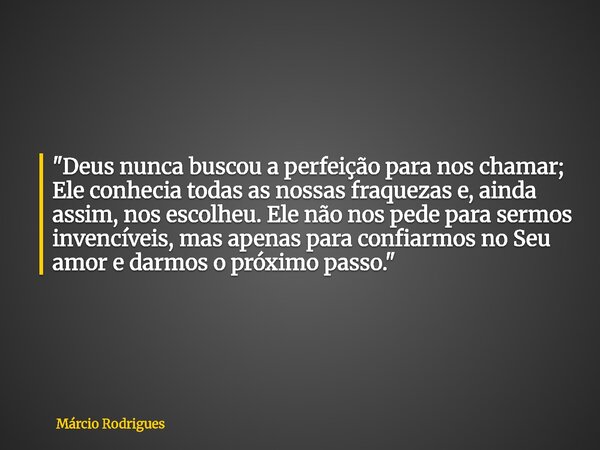 "Deus nunca buscou a perfeição para nos chamar; Ele conhecia todas as nossas fraquezas e, ainda assim, nos escolheu. Ele não nos pede para sermos invencíve... Frase de Márcio Rodrigues.