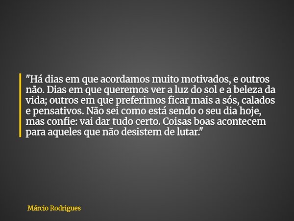 "Há dias em que acordamos muito motivados, e outros não. Dias em que queremos ver a luz do sol e a beleza da vida; outros em que preferimos ficar mais a só... Frase de Márcio Rodrigues.