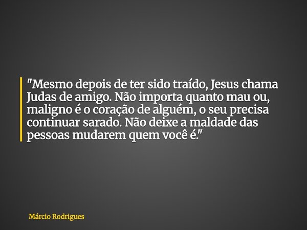 "Mesmo depois de ter sido traído, Jesus chama Judas de amigo. Não importa quanto mau ou, maligno é o coração de alguém, o seu precisa continuar sarado. Não... Frase de Márcio Rodrigues.