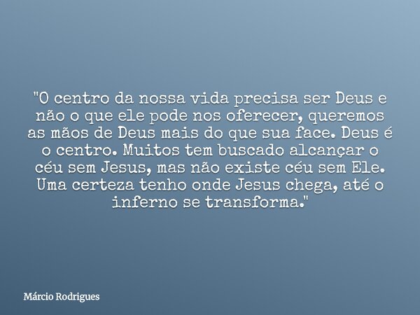 "O centro da nossa vida precisa ser Deus e não o que ele pode nos oferecer, queremos as mãos de Deus mais do que sua face. Deus é o centro. Muitos tem busc... Frase de Márcio Rodrigues.