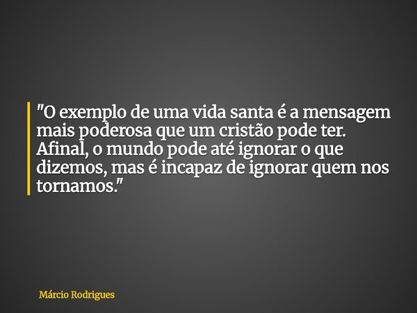 "O exemplo de uma vida santa é a mensagem mais poderosa que um cristão pode ter. Afinal, o mundo pode até ignorar o que dizemos, mas é incapaz de ignorar q... Frase de Márcio Rodrigues.