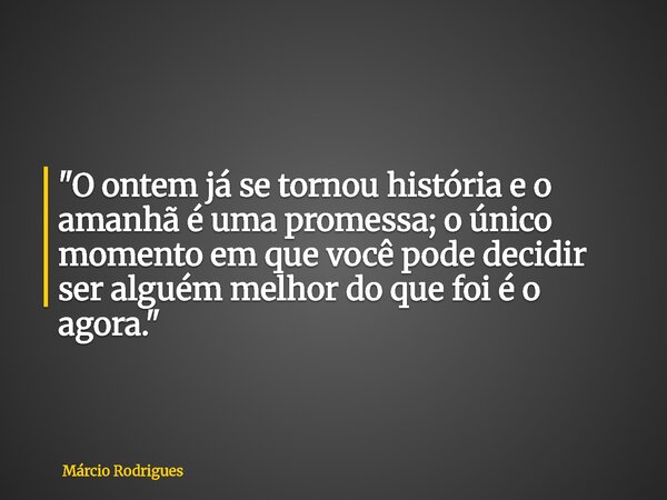 "O ontem já se tornou história e o amanhã é uma promessa; o único momento em que você pode decidir ser alguém melhor do que foi é o agora."... Frase de Márcio Rodrigues.
