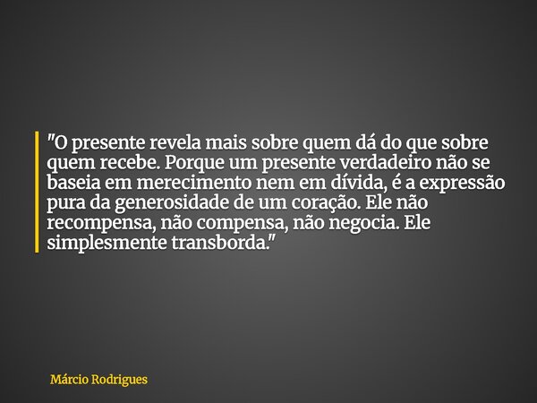 "O presente revela mais sobre quem dá do que sobre quem recebe. Porque um presente verdadeiro não se baseia em merecimento nem em dívida, é a expressão pur... Frase de Márcio Rodrigues.
