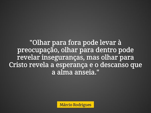 "Olhar para fora pode levar à preocupação, olhar para dentro pode revelar inseguranças, mas olhar para Cristo revela a esperança e o descanso que a alma an... Frase de Márcio Rodrigues.