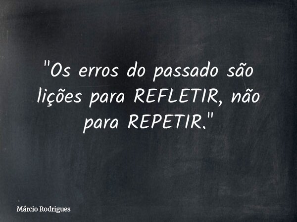 "Os erros do passado são lições para REFLETIR, não para REPETIR."... Frase de Márcio Rodrigues.