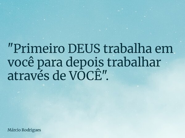 "Primeiro DEUS trabalha em você para depois trabalhar através de VOCÊ".... Frase de Márcio Rodrigues.