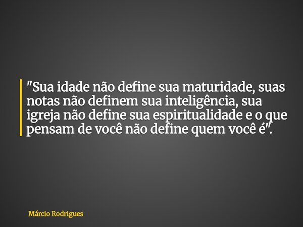 "Sua idade não define sua maturidade, suas notas não definem sua inteligência, sua igreja não define sua espiritualidade e o que pensam de você não define ... Frase de Márcio Rodrigues.
