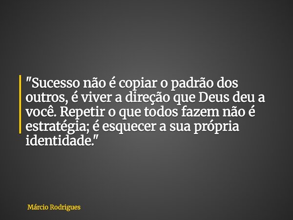 "Sucesso não é copiar o padrão dos outros, é viver a direção que Deus deu a você. Repetir o que todos fazem não é estratégia; é esquecer a sua própria iden... Frase de Márcio Rodrigues.