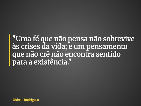 "Uma fé que não pensa não sobrevive às crises da vida; e um pensamento que não crê não encontra sentido para a existência."... Frase de Márcio Rodrigues.