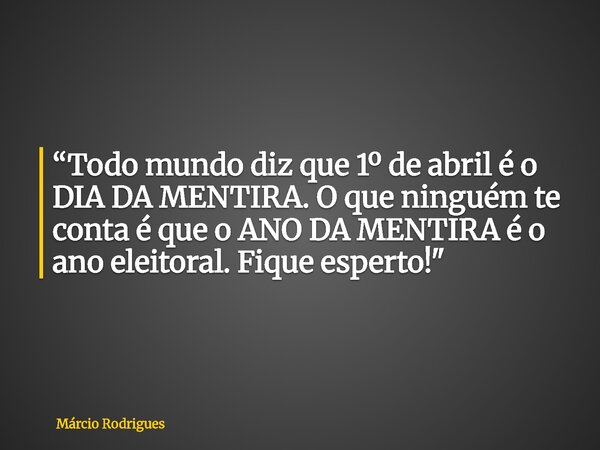 “Todo mundo diz que 1º de abril é o DIA DA MENTIRA. O que ninguém te conta é que o ANO DA MENTIRA é o ano eleitoral. Fique esperto!"... Frase de Márcio Rodrigues.