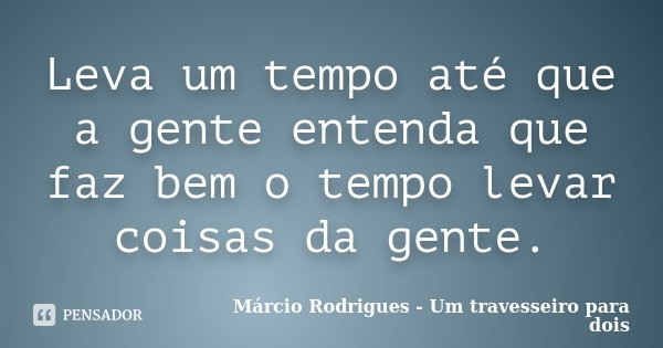 Leva um tempo até que a gente entenda que faz bem o tempo levar coisas da gente.... Frase de Márcio Rodrigues - Um travesseiro para dois.