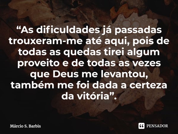 ⁠“As dificuldades já passadas trouxeram-me até aqui, pois de todas as quedas tirei algum proveito e de todas as vezes que Deus me levantou, também me foi dada a... Frase de Márcio S. Barbis.