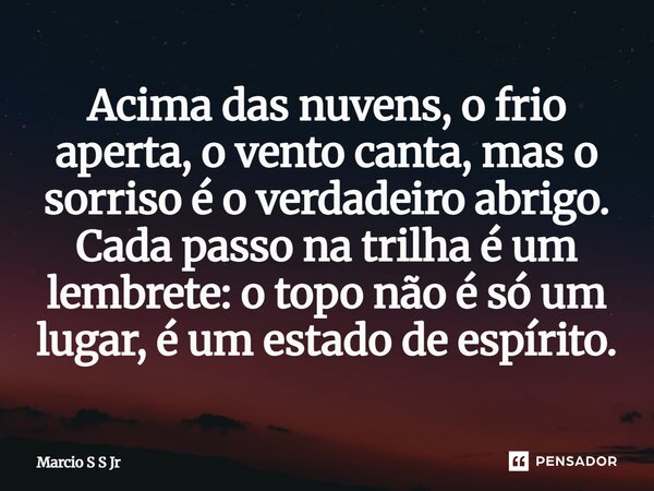 Acima das nuvens, o frio aperta, o vento canta, mas o sorriso é o verdadeiro abrigo. Cada passo na trilha é um lembrete: o topo não é só um lugar, é um estado d... Frase de Marcio S S Jr.