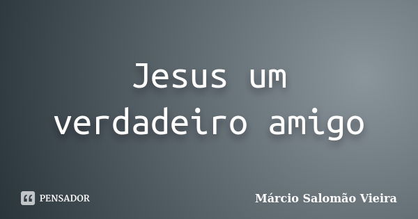 Jesus um verdadeiro amigo... Frase de Márcio Salomão Vieira.