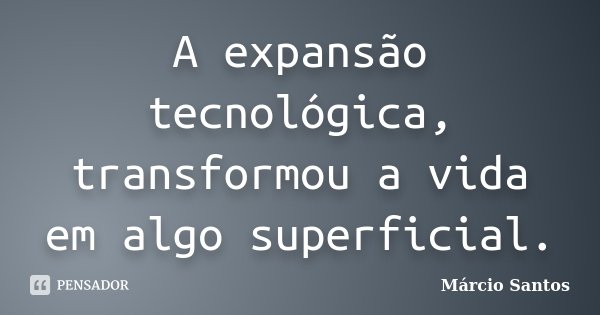 A expansão tecnológica, transformou a vida em algo superficial.... Frase de Márcio Santos.