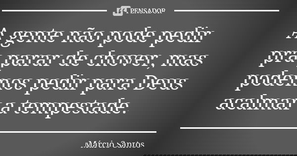 A gente não pode pedir pra parar de chover, mas podemos pedir para Deus acalmar a tempestade.... Frase de Márcio Santos.