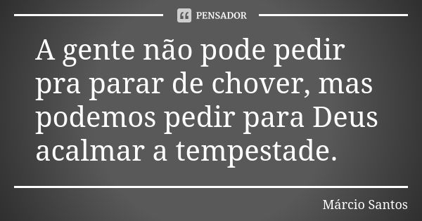 A gente não pode pedir pra parar de chover, mas podemos pedir para Deus acalmar a tempestade.... Frase de Márcio Santos.