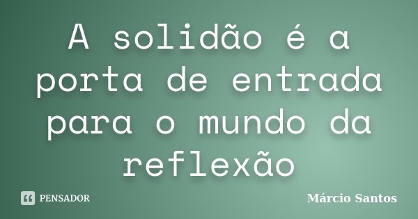 A solidão é a porta de entrada para o mundo da reflexão... Frase de Márcio Santos.