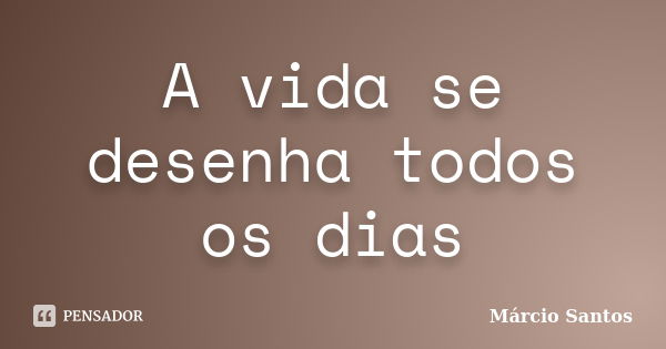 A vida se desenha todos os dias... Frase de Márcio Santos.