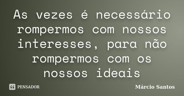 As vezes é necessário rompermos com nossos interesses, para não rompermos com os nossos ideais... Frase de Márcio Santos.