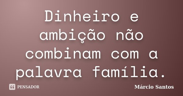 Dinheiro e ambição não combinam com a palavra família.... Frase de Márcio Santos.