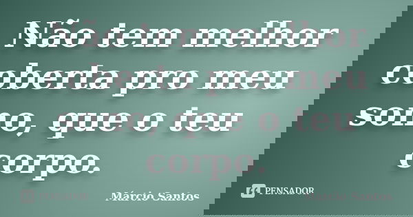 Não tem melhor coberta pro meu sono, que o teu corpo.... Frase de Márcio Santos.