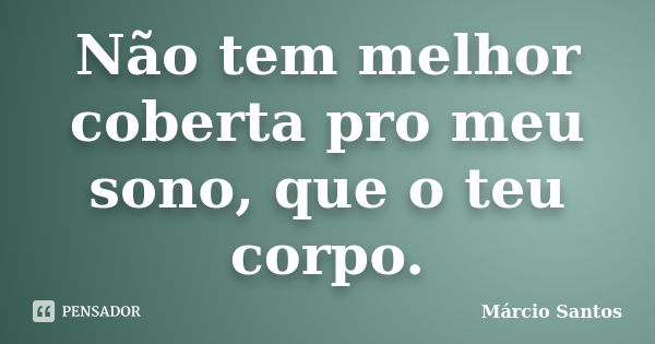 Não tem melhor coberta pro meu sono, que o teu corpo.... Frase de Márcio Santos.