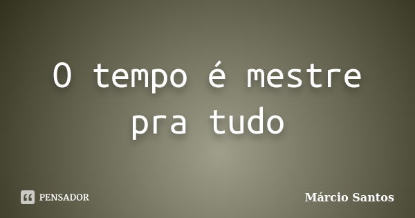 O tempo é mestre pra tudo... Frase de Márcio Santos.