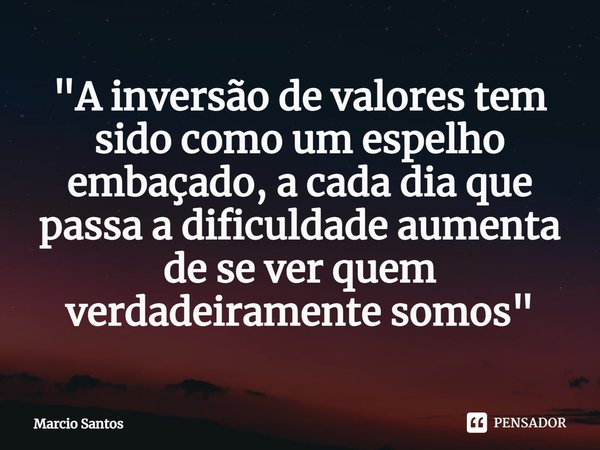 ⁠"A inversão de valores tem sido como um espelho embaçado, a cada dia que passa a dificuldade aumenta de se ver quem verdadeiramente somos"... Frase de Márcio Santos.