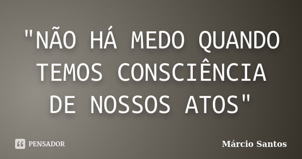 "NÃO HÁ MEDO QUANDO TEMOS CONSCIÊNCIA DE NOSSOS ATOS"... Frase de MARCIO SANTOS.