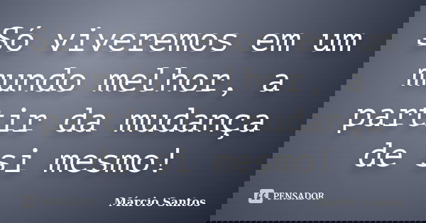 Só viveremos em um mundo melhor, a partir da mudança de si mesmo!... Frase de Marcio Santos.