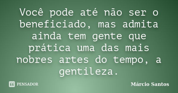 Você pode até não ser o beneficiado, mas admita ainda tem gente que prática uma das mais nobres artes do tempo, a gentileza.... Frase de Márcio Santos.