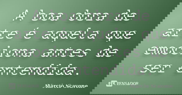 A boa obra de arte é aquela que emociona antes de ser entendida.... Frase de Marcio Scavone.