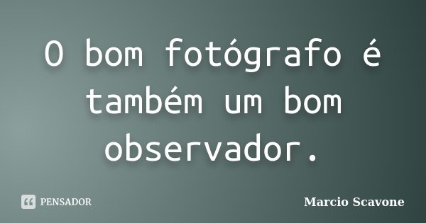 O bom fotógrafo é também um bom observador.... Frase de Marcio Scavone.