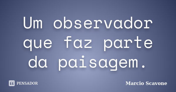 Um observador que faz parte da paisagem.... Frase de Marcio Scavone.