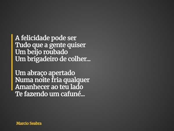 A felicidade pode ser Tudo que a gente quiser Um beijo roubado Um brigadeiro de colher... Um abraço apertado Numa noite fria qualquer Amanhecer ao teu lado Te f... Frase de Marcio Seabra.