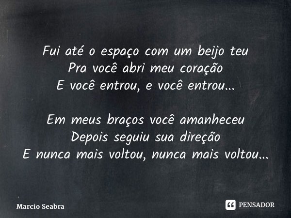 ⁠Fui até o espaço com um beijo teu Pra você abri meu coração E você entrou, e você entrou... Em meus braços você amanheceu Depois seguiu sua direção E nunca mai... Frase de Marcio Seabra.