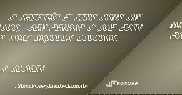 O CRISTÃO E TIDO COMO UM MALUCO, SEM PENSAR O QUE ESTA POR TRAZ DAQUELA LOUCURA. A GLORIA... Frase de Marcio ser-jasube kamata.