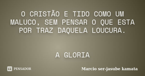 O CRISTÃO E TIDO COMO UM MALUCO, SEM PENSAR O QUE ESTA POR TRAZ DAQUELA LOUCURA. A GLORIA... Frase de Marcio ser-jasube kamata.