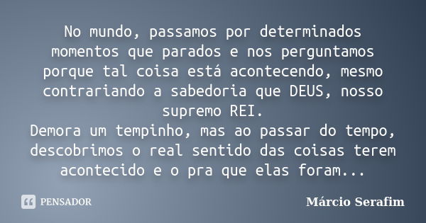 No mundo, passamos por determinados momentos que parados e nos perguntamos porque tal coisa está acontecendo, mesmo contrariando a sabedoria que DEUS, nosso sup... Frase de Márcio Serafim.