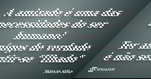 A amizade é uma das necessidades do ser humano! Ter amigos de verdade é não sentir-se "Ilhado"... Frase de Márcio Silva.