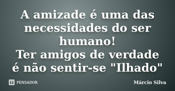 A amizade é uma das necessidades do ser humano! Ter amigos de verdade é não sentir-se "Ilhado"... Frase de Márcio Silva.