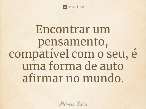 ⁠Encontrar um pensamento, compatível com o seu, é uma forma de auto afirmar no mundo.... Frase de Márcio Silva.