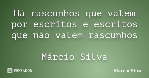 Há rascunhos que valem por escritos e escritos que não valem rascunhos Márcio Silva... Frase de Márcio Silva.