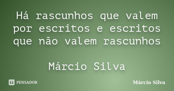 Há rascunhos que valem por escritos e escritos que não valem rascunhos Márcio Silva... Frase de Márcio Silva.