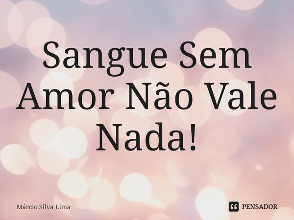 ⁠Sangue Sem Amor Não Vale Nada!... Frase de Márcio Silva Lima.