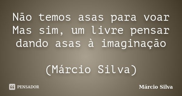 Não temos asas para voar Mas sim, um livre pensar dando asas à imaginação (Márcio Silva)... Frase de Márcio Silva.