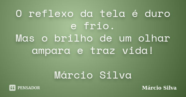 O reflexo da tela é duro e frio. Mas o brilho de um olhar ampara e traz vida! Márcio Silva... Frase de Márcio Silva.