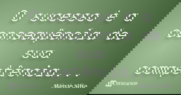O sucesso é a consequência de sua competência...... Frase de Marcio silva.