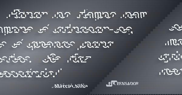 Parar no tempo nem sempre é atrasar-se, mas é apenas para ajustes. Se faz necessário!... Frase de Márcio SIlva.